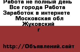 Работа не полный день - Все города Работа » Заработок в интернете   . Московская обл.,Жуковский г.